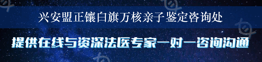 兴安盟正镶白旗万核亲子鉴定咨询处